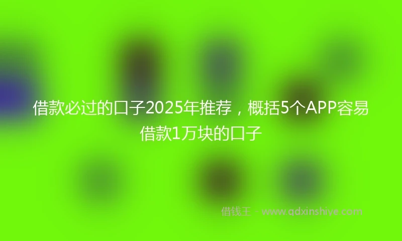 借款必过的口子2025年推荐，概括5个APP容易借款1万块的口子