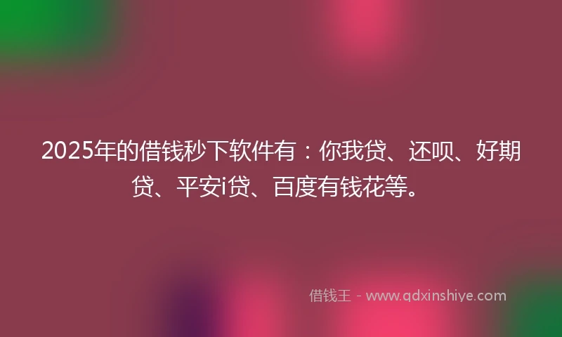 2025年的借钱秒下软件有：你我贷、还呗、好期贷、平安i贷、百度有钱花等。
