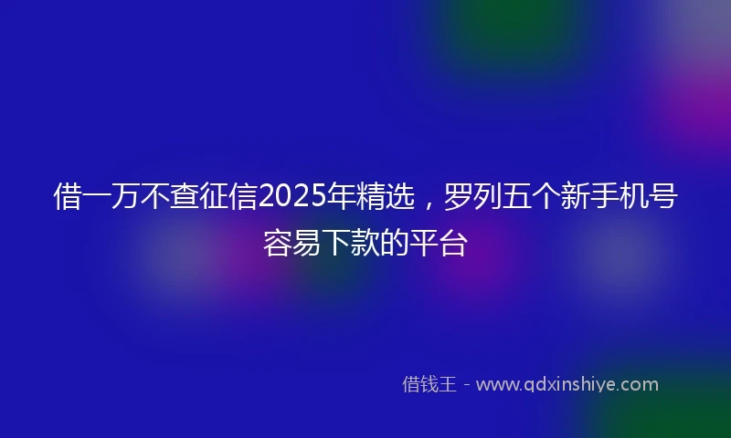 借一万不查征信2025年精选，罗列五个新手机号容易下款的平台