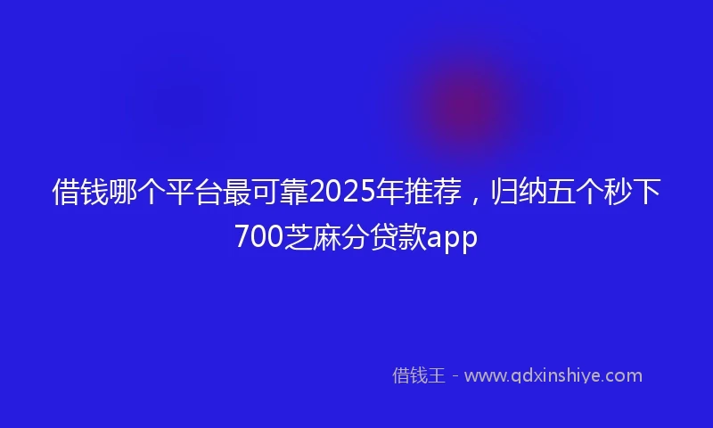 借钱哪个平台最可靠2025年推荐，归纳五个秒下700芝麻分贷款app
