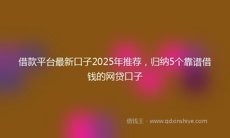 借款平台最新口子2025年推荐，归纳5个靠谱借钱的网贷口子