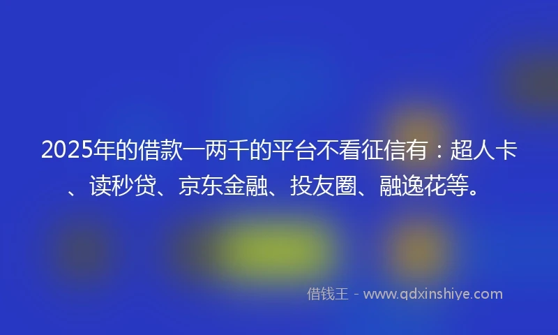 2025年的借款一两千的平台不看征信有：超人卡、读秒贷、京东金融、投友圈、融逸花等。