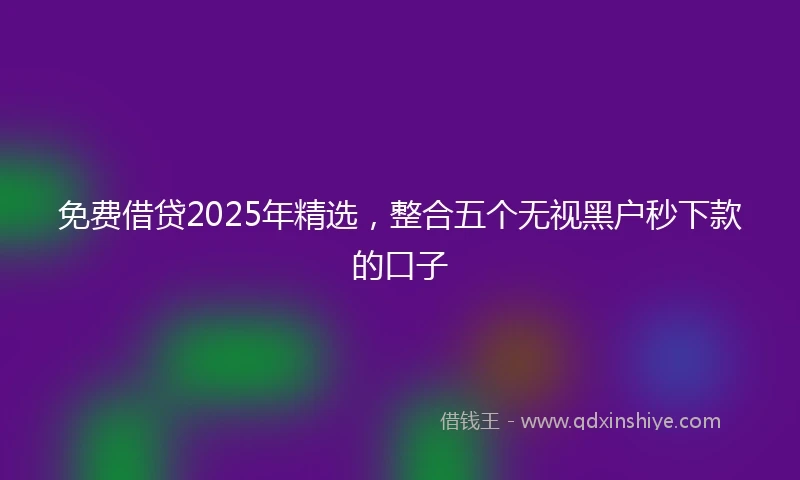 免费借贷2025年精选，整合五个无视黑户秒下款的口子