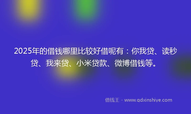 2025年的借钱哪里比较好借呢有：你我贷、读秒贷、我来贷、小米贷款、微博借钱等。