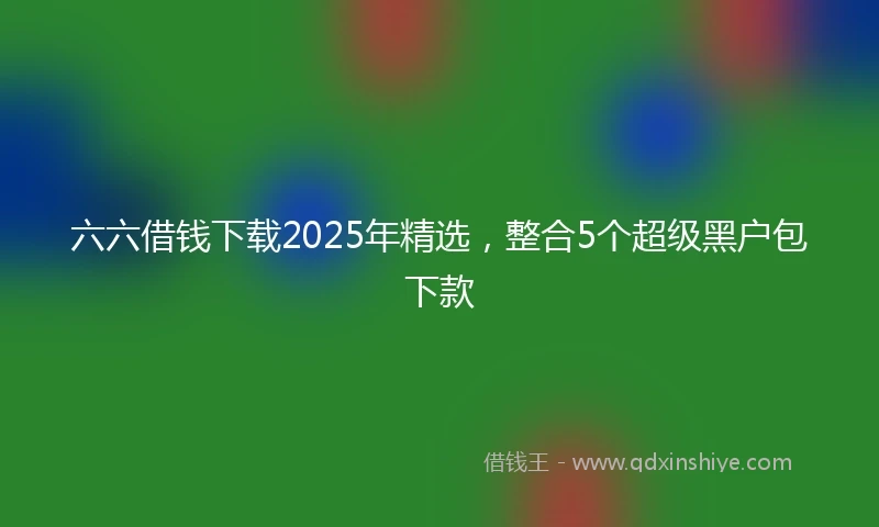 六六借钱下载2025年精选，整合5个超级黑户包下款