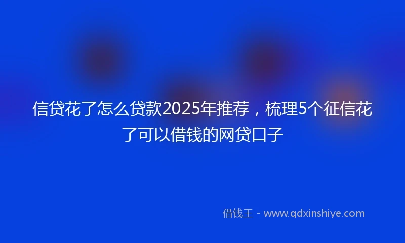 信贷花了怎么贷款2025年推荐，梳理5个征信花了可以借钱的网贷口子