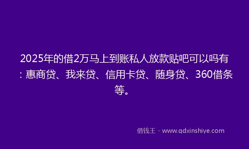 2025年的借2万马上到账私人放款贴吧可以吗有：惠商贷、我来贷、信用卡贷、随身贷、360借条等。