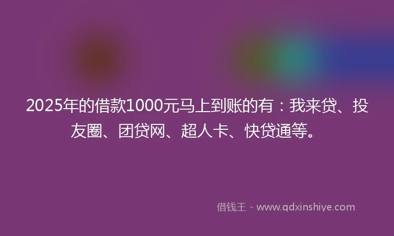 2025年的借款1000元马上到账的有：我来贷、投友圈、团贷网、超人卡、快贷通等。