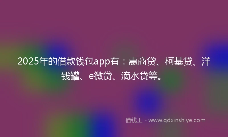 2025年的借款钱包app有：惠商贷、柯基贷、洋钱罐、e微贷、滴水贷等。