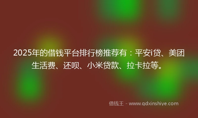 2025年的借钱平台排行榜推荐有：平安i贷、美团生活费、还呗、小米贷款、拉卡拉等。