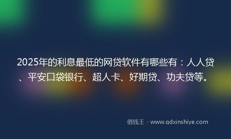 2025年的利息最低的网贷软件有哪些有：人人贷、平安口袋银行、超人卡、好期贷、功夫贷等。