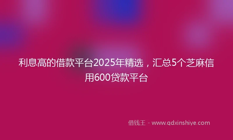 利息高的借款平台2025年精选，汇总5个芝麻信用600贷款平台