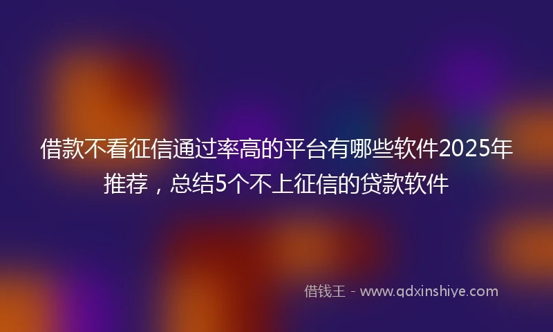 借款不看征信通过率高的平台有哪些软件2025年推荐，总结5个不上征信的贷款软件