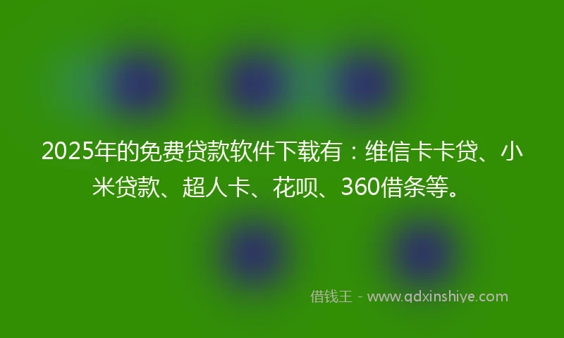 2025年的免费贷款软件下载有：维信卡卡贷、小米贷款、超人卡、花呗、360借条等。