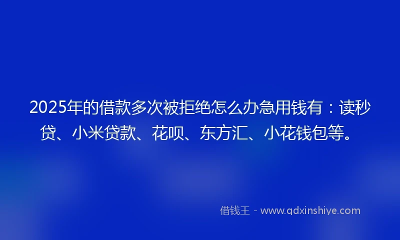 2025年的借款多次被拒绝怎么办急用钱有：读秒贷、小米贷款、花呗、东方汇、小花钱包等。