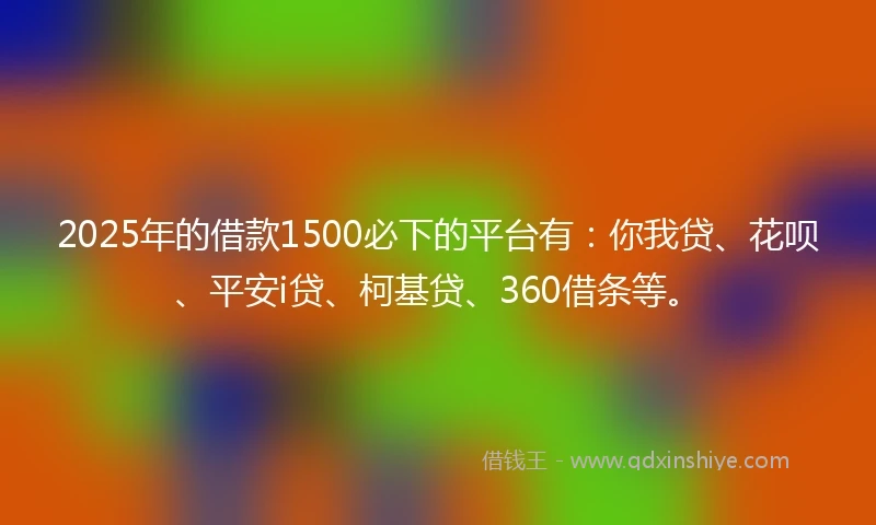 2025年的借款1500必下的平台有：你我贷、花呗、平安i贷、柯基贷、360借条等。