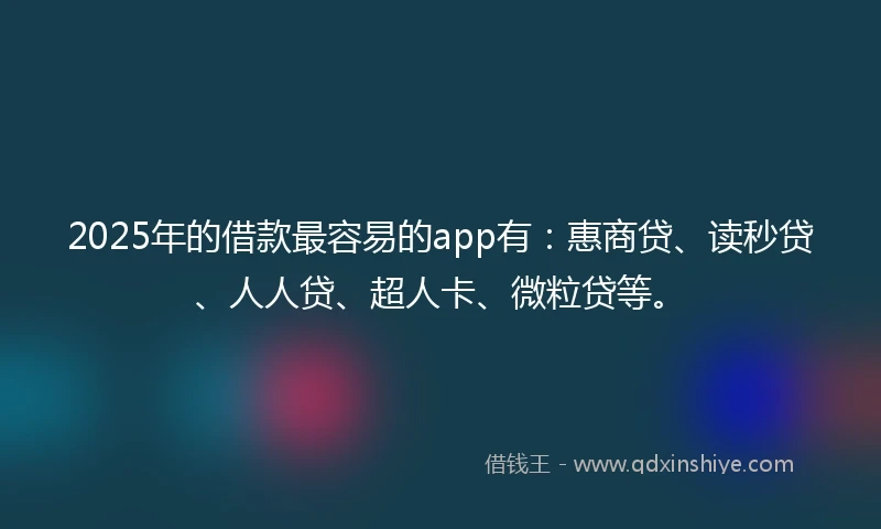 2025年的借款最容易的app有：惠商贷、读秒贷、人人贷、超人卡、微粒贷等。