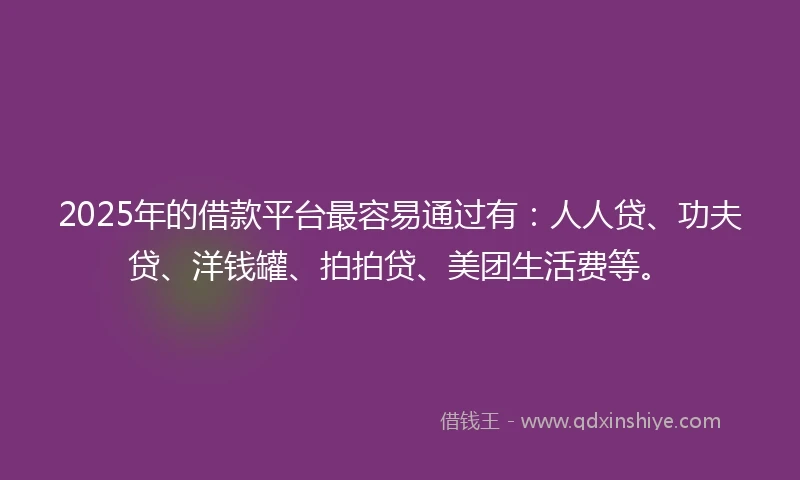 2025年的借款平台最容易通过有：人人贷、功夫贷、洋钱罐、拍拍贷、美团生活费等。