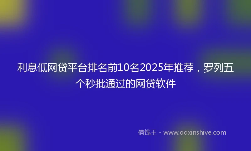 利息低网贷平台排名前10名2025年推荐，罗列五个秒批通过的网贷软件