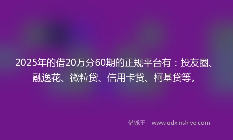 2025年的借20万分60期的正规平台有：投友圈、融逸花、微粒贷、信用卡贷、柯基贷等。