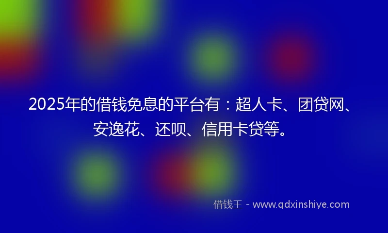 2025年的借钱免息的平台有：超人卡、团贷网、安逸花、还呗、信用卡贷等。