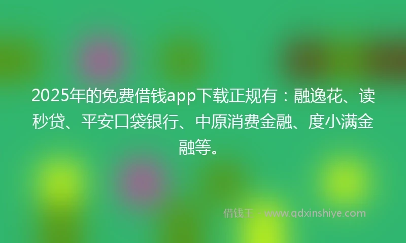 2025年的免费借钱app下载正规有：融逸花、读秒贷、平安口袋银行、中原消费金融、度小满金融等。