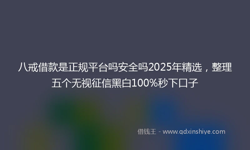 八戒借款是正规平台吗安全吗2025年精选，整理五个无视征信黑白100%秒下口子