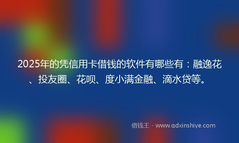 2025年的凭信用卡借钱的软件有哪些有：融逸花、投友圈、花呗、度小满金融、滴水贷等。