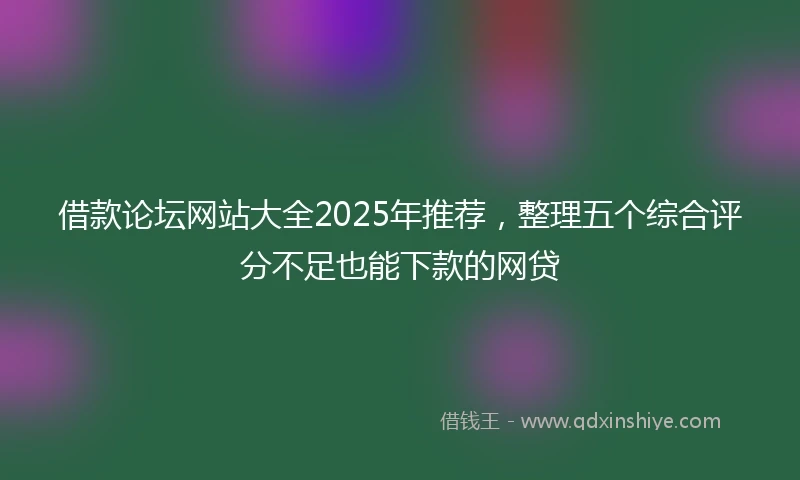 借款论坛网站大全2025年推荐，整理五个综合评分不足也能下款的网贷