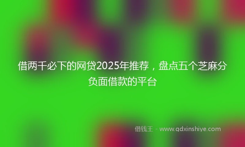 借两千必下的网贷2025年推荐，盘点五个芝麻分负面借款的平台