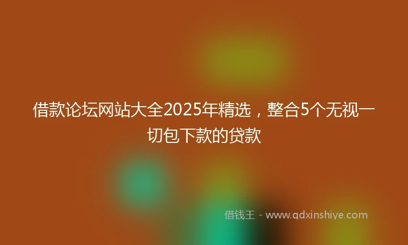 借款论坛网站大全2025年精选，整合5个无视一切包下款的贷款