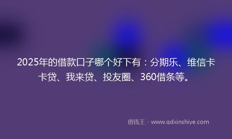 2025年的借款口子哪个好下有:分期乐、维信卡卡贷、我来贷、投友圈、360借条等。