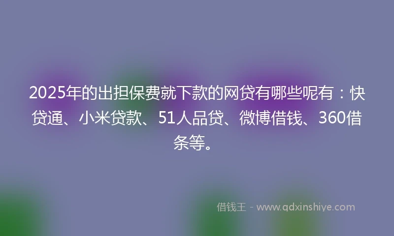 2025年的出担保费就下款的网贷有哪些呢有：快贷通、小米贷款、51人品贷、微博借钱、360借条等。