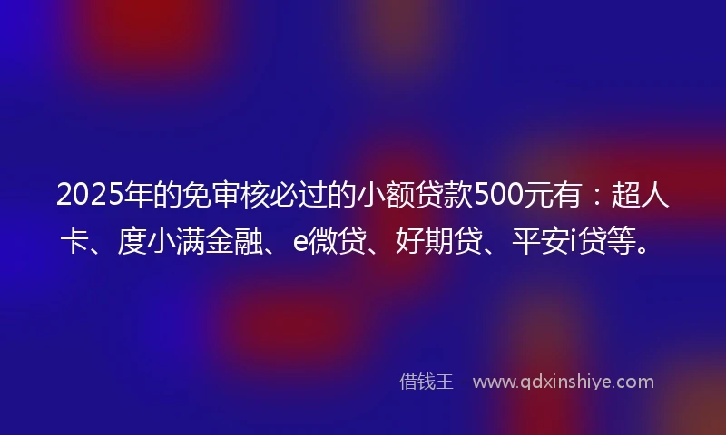2025年的免审核必过的小额贷款500元有：超人卡、度小满金融、e微贷、好期贷、平安i贷等。