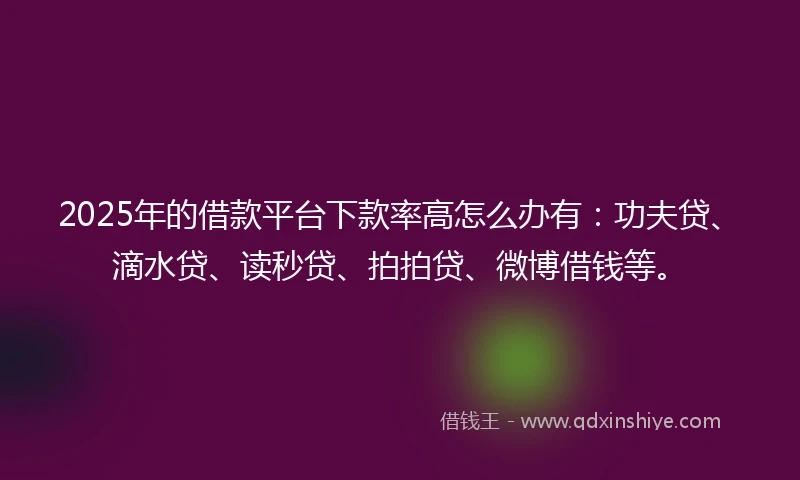 2025年的借款平台下款率高怎么办有:功夫贷、滴水贷、读秒贷、拍拍贷、微博借钱等。