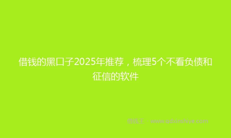 借钱的黑口子2025年推荐，梳理5个不看负债和征信的软件