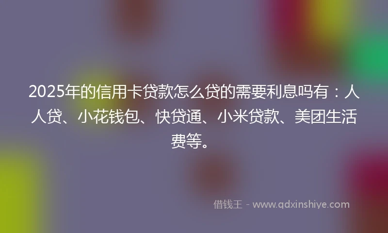 2025年的信用卡贷款怎么贷的需要利息吗有：人人贷、小花钱包、快贷通、小米贷款、美团生活费等。
