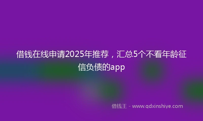借钱在线申请2025年推荐，汇总5个不看年龄征信负债的app