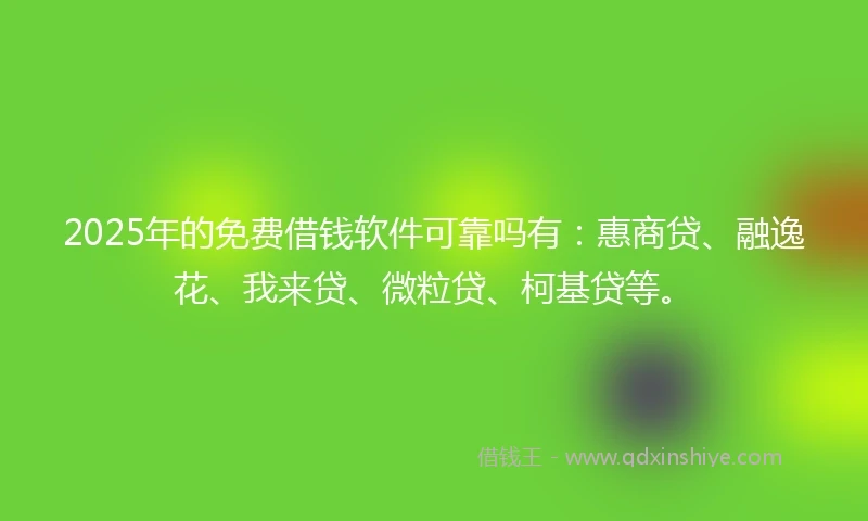 2025年的免费借钱软件可靠吗有：惠商贷、融逸花、我来贷、微粒贷、柯基贷等。