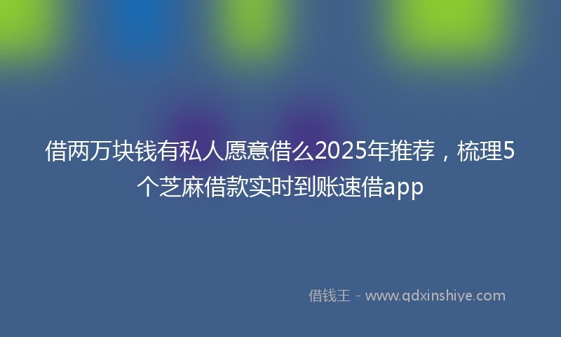 借两万块钱有私人愿意借么2025年推荐，梳理5个芝麻借款实时到账速借app