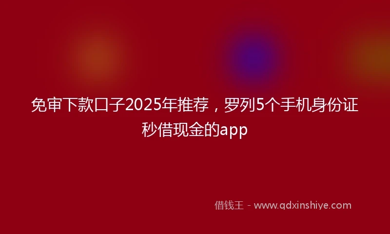 免审下款口子2025年推荐，罗列5个手机身份证秒借现金的app