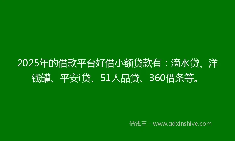 2025年的借款平台好借小额贷款有：滴水贷、洋钱罐、平安i贷、51人品贷、360借条等。