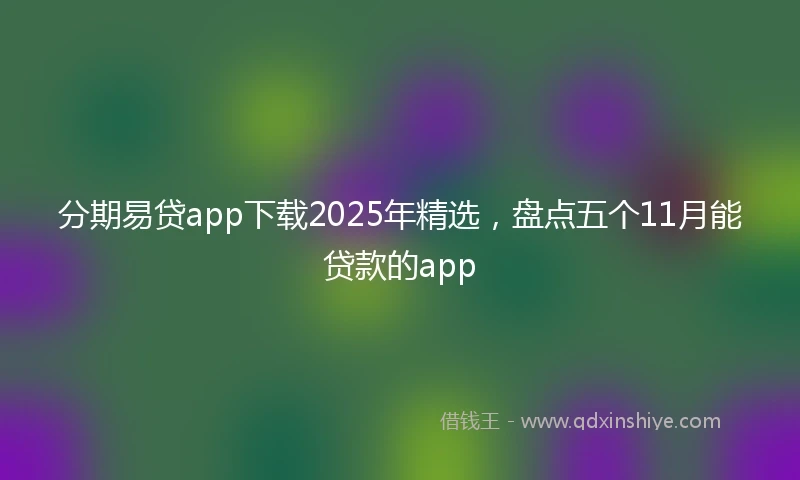 分期易贷app下载2025年精选，盘点五个11月能贷款的app