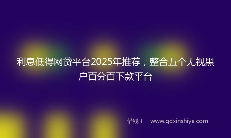 利息低得网贷平台2025年推荐，整合五个无视黑户百分百下款平台