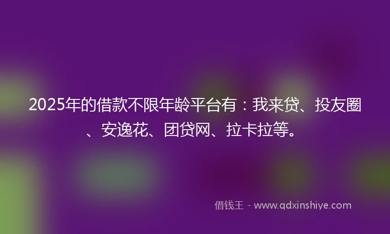 2025年的借款不限年龄平台有：我来贷、投友圈、安逸花、团贷网、拉卡拉等。