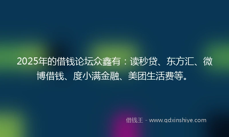 2025年的借钱论坛众鑫有：读秒贷、东方汇、微博借钱、度小满金融、美团生活费等。