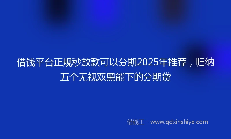 借钱平台正规秒放款可以分期2025年推荐，归纳五个无视双黑能下的分期贷