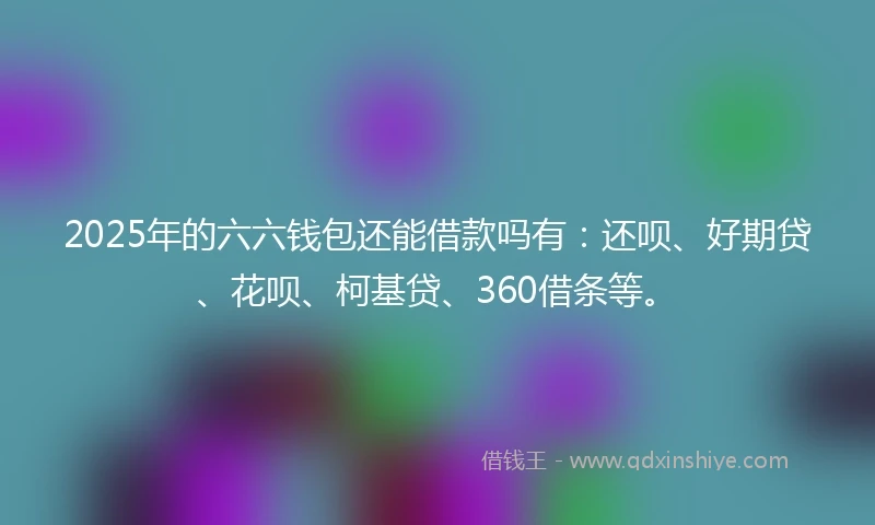 2025年的六六钱包还能借款吗有：还呗、好期贷、花呗、柯基贷、360借条等。