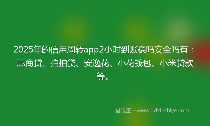 2025年的信用周转app2小时到账稳吗安全吗有:惠商贷、拍拍贷、安逸花、小花钱包、小米贷款等。