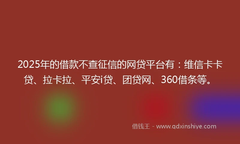 2025年的借款不查征信的网贷平台有：维信卡卡贷、拉卡拉、平安i贷、团贷网、360借条等。